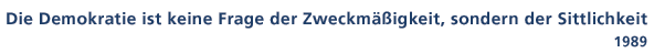 Zitat von 1989: Die Demokratie ist keine Frage der Zweckmssigkeit, sondern der Sittlichkeit