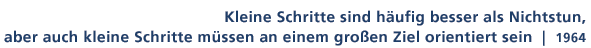 Zitat von 1964: Kleine Schritte sind hufig besser als Nichtstun, aber auch kleine Schritte mssen an einem groen Ziel orientiert sein