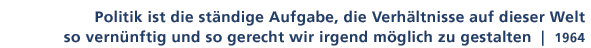 Zitat von 1964: Politik ist die stndige Aufgabe, die Verhltnisse auf dieser Welt so vernnftig und so gerecht wir irgend mglich zu gestalten